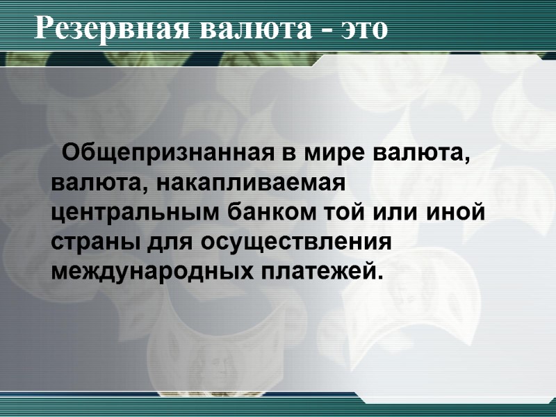 Резервная валюта - это Общепризнанная в мире валюта, валюта, накапливаемая центральным банком той или